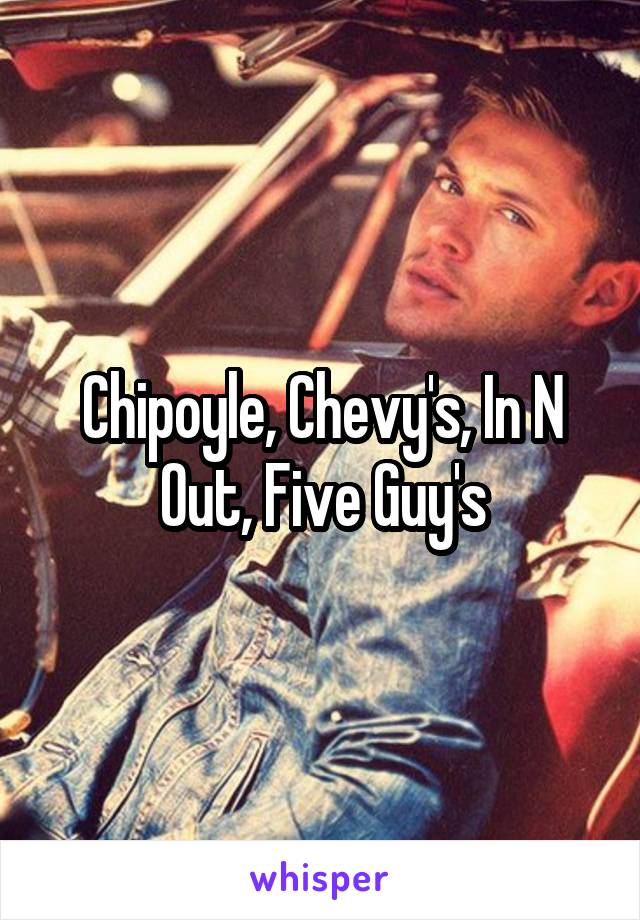 Chipoyle, Chevy's, In N Out, Five Guy's