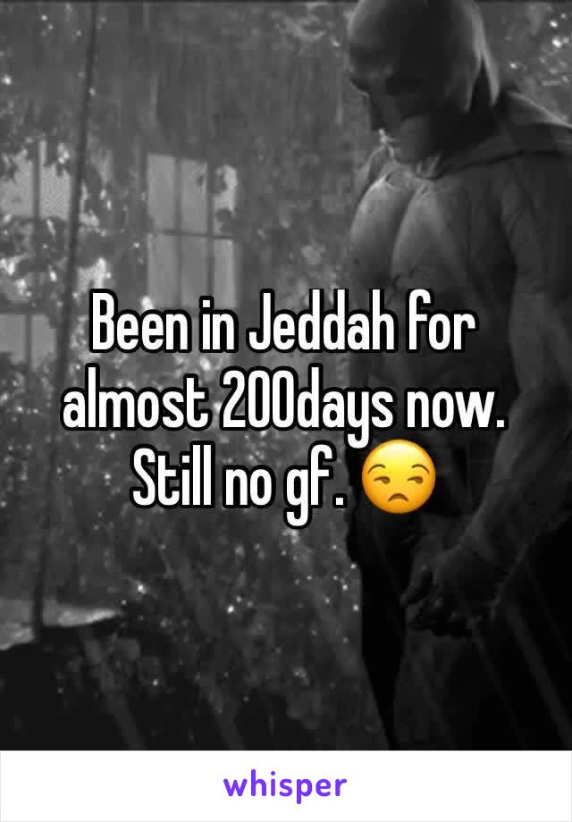 Been in Jeddah for almost 200days now. Still no gf. 😒