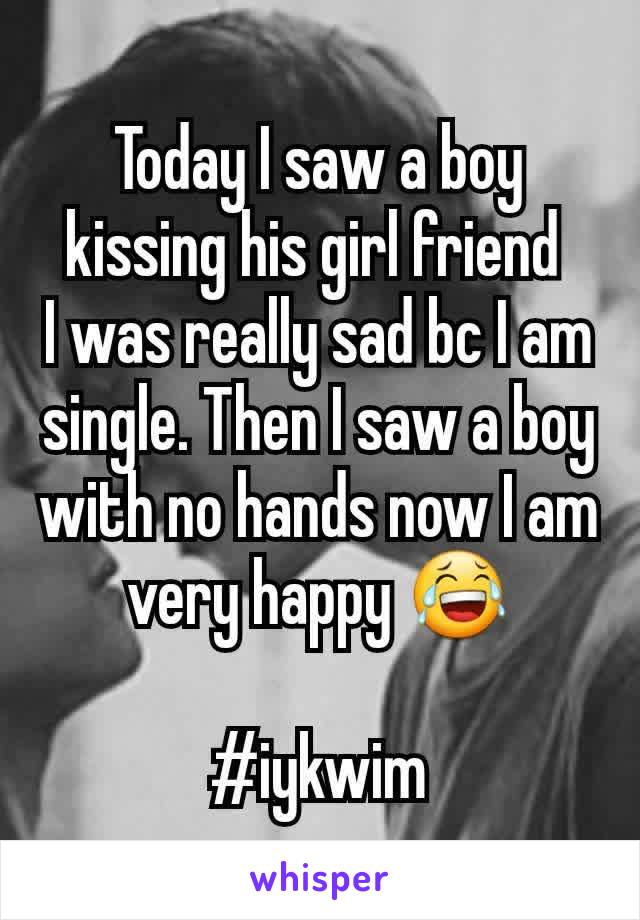 Today I saw a boy kissing his girl friend 
I was really sad bc I am single. Then I saw a boy with no hands now I am very happy 😂

#iykwim