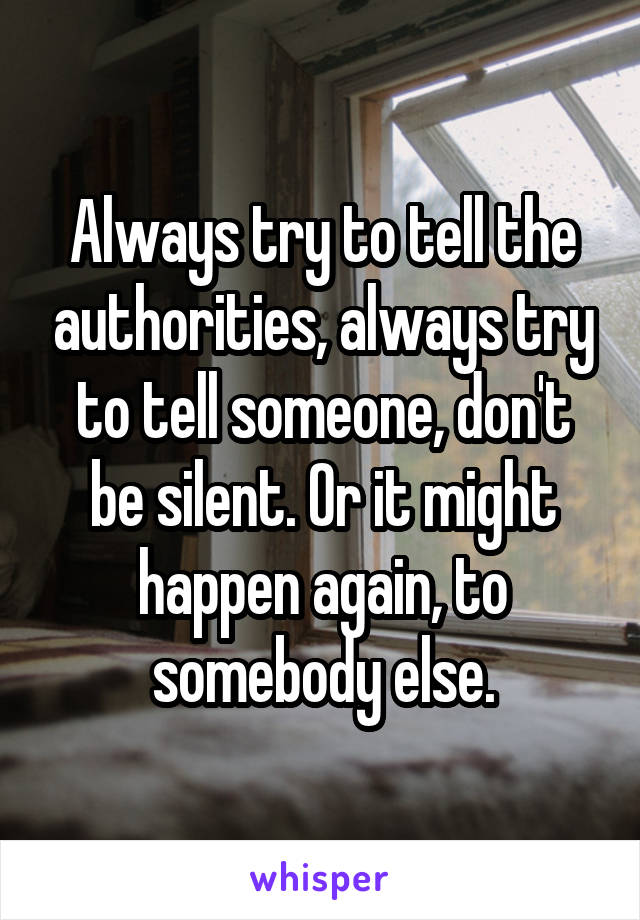 Always try to tell the authorities, always try to tell someone, don't be silent. Or it might happen again, to somebody else.