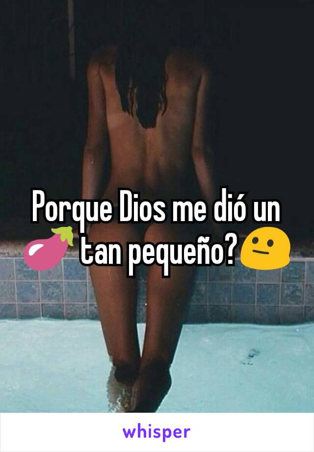 Porque Dios me dió un 🍆 tan pequeño?😐