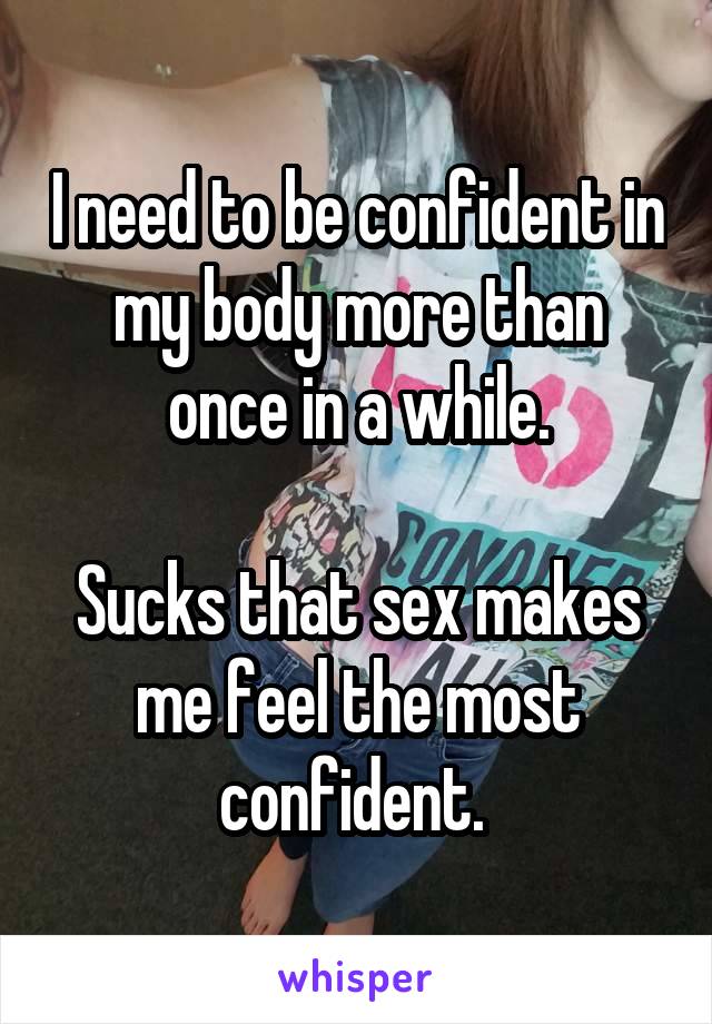 I need to be confident in my body more than once in a while.

Sucks that sex makes me feel the most confident. 