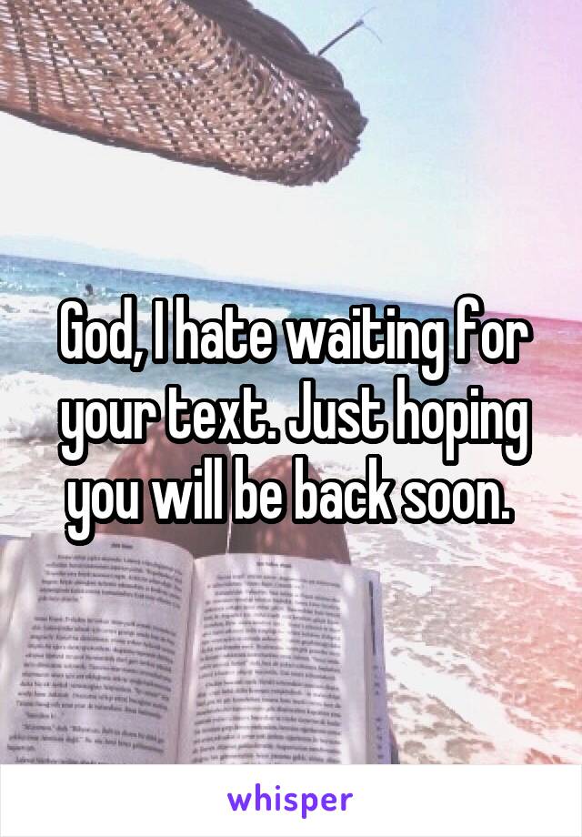 God, I hate waiting for your text. Just hoping you will be back soon. 