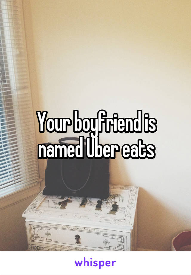 Your boyfriend is named Uber eats