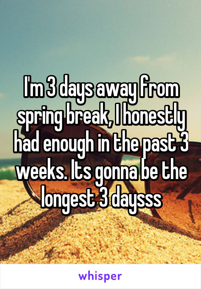 I'm 3 days away from spring break, I honestly had enough in the past 3 weeks. Its gonna be the longest 3 daysss