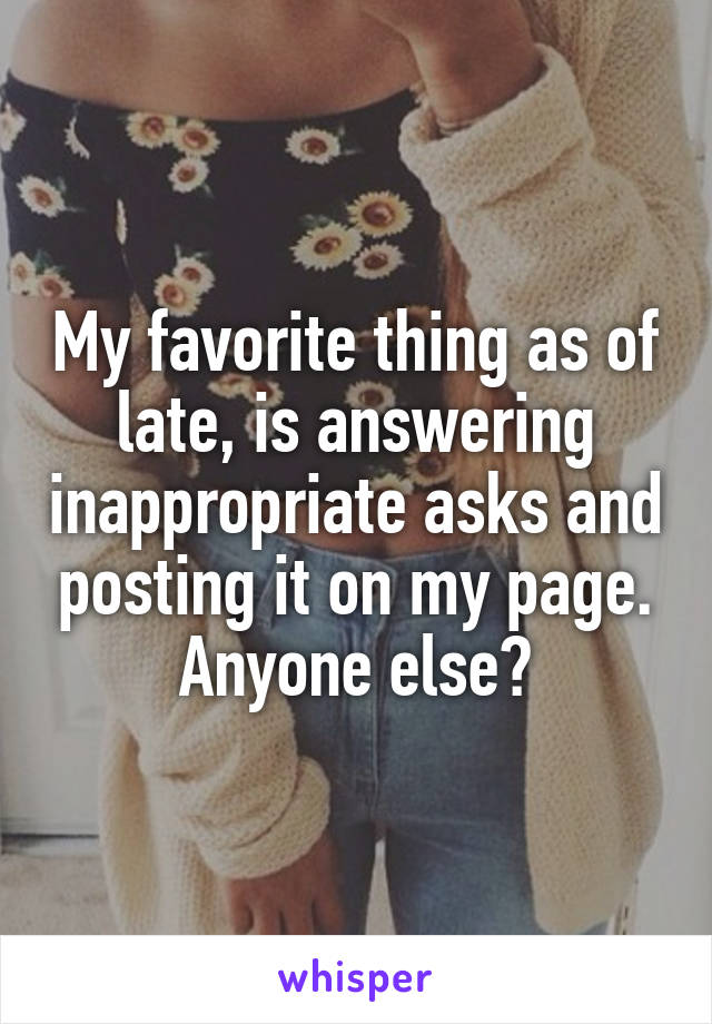 My favorite thing as of late, is answering inappropriate asks and posting it on my page.
Anyone else?