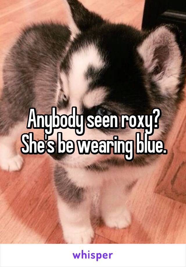 Anybody seen roxy? She's be wearing blue.