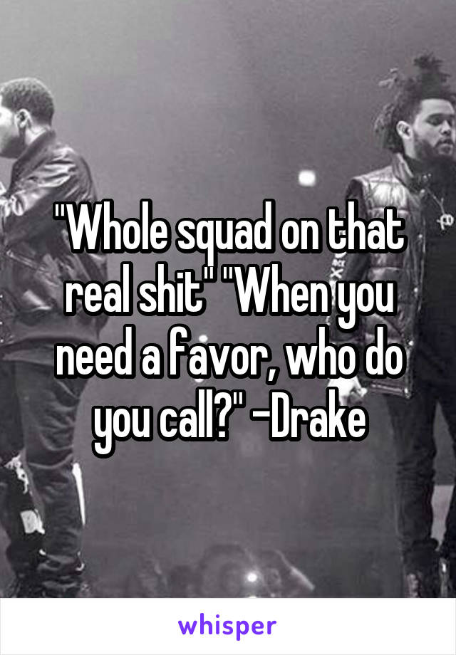 "Whole squad on that real shit" "When you need a favor, who do you call?" -Drake