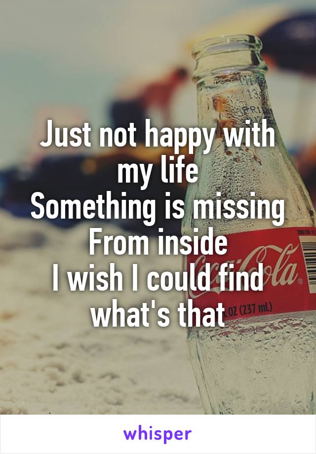 Just not happy with my life
Something is missing
From inside
I wish I could find what's that