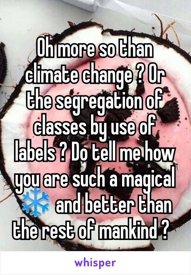 Oh more so than climate change ? Or the segregation of classes by use of labels ? Do tell me how you are such a magical ❄ and better than the rest of mankind ?  