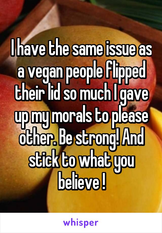 I have the same issue as a vegan people flipped their lid so much I gave up my morals to please other. Be strong! And stick to what you believe !