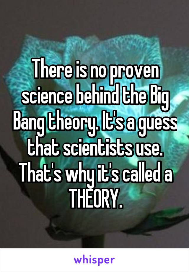 There is no proven science behind the Big Bang theory. It's a guess that scientists use. That's why it's called a THEORY.