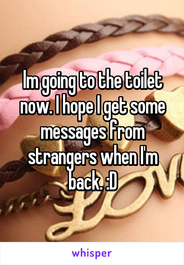 Im going to the toilet now. I hope I get some messages from strangers when I'm back. :D