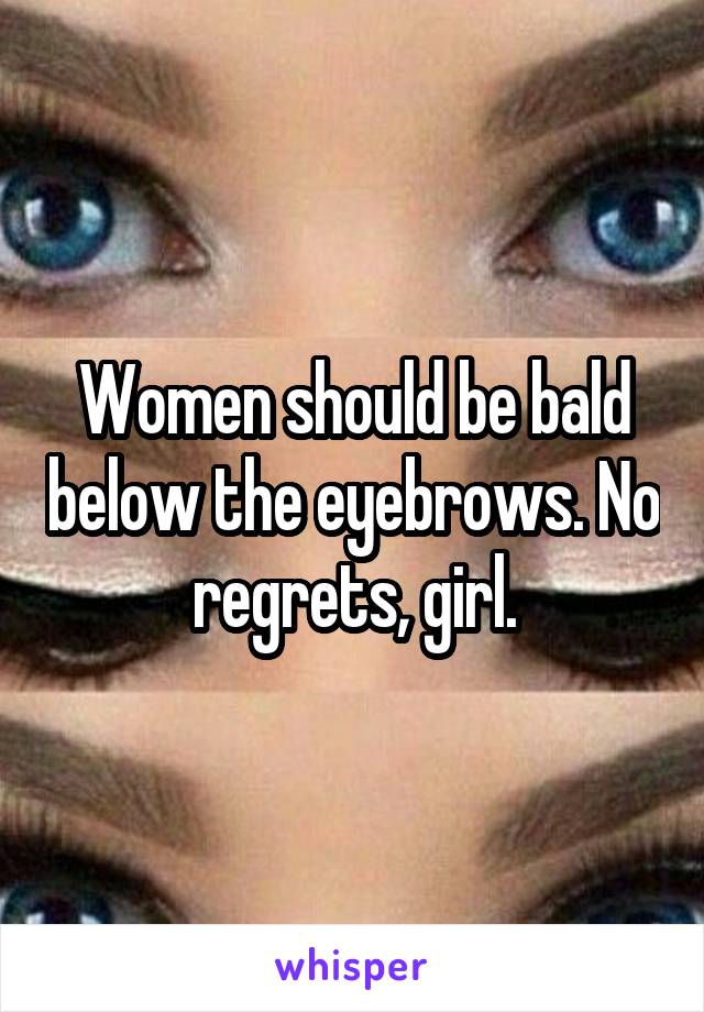 Women should be bald below the eyebrows. No regrets, girl.