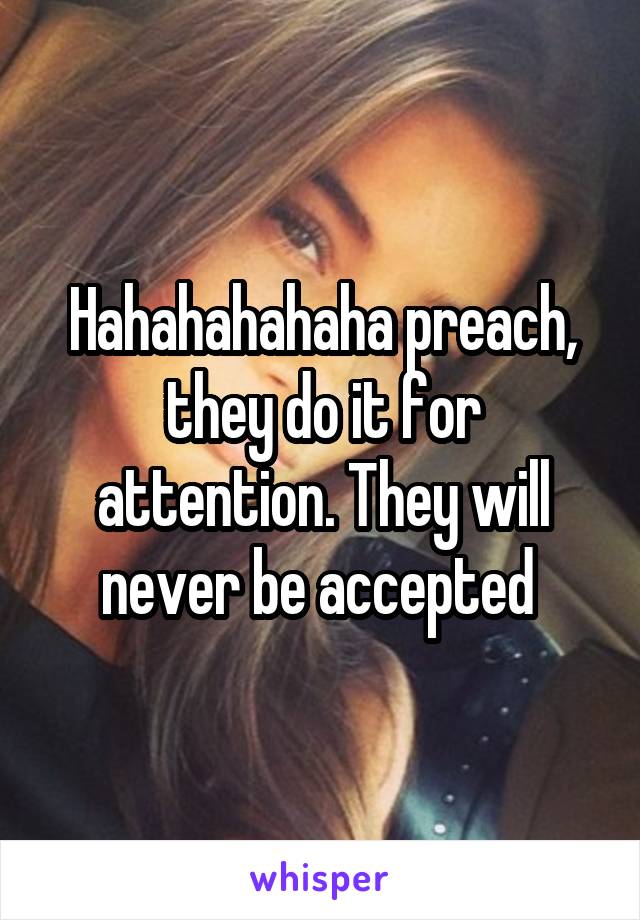 Hahahahahaha preach, they do it for attention. They will never be accepted 