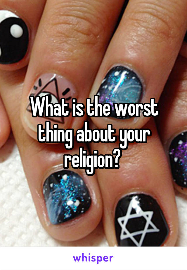 What is the worst thing about your religion? 