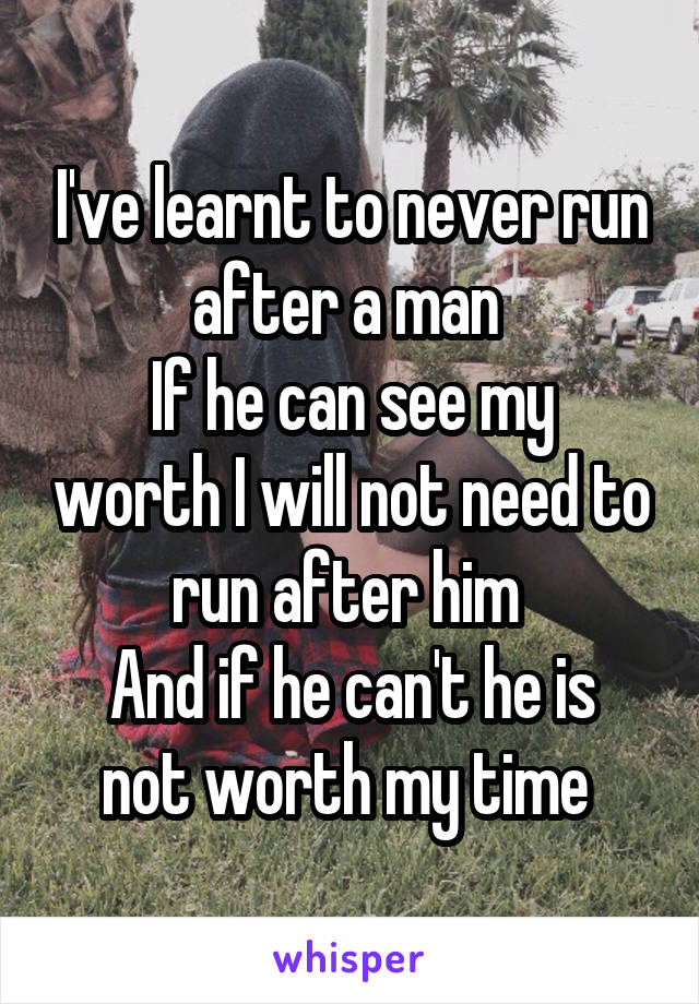 I've learnt to never run after a man 
If he can see my worth I will not need to run after him 
And if he can't he is not worth my time 