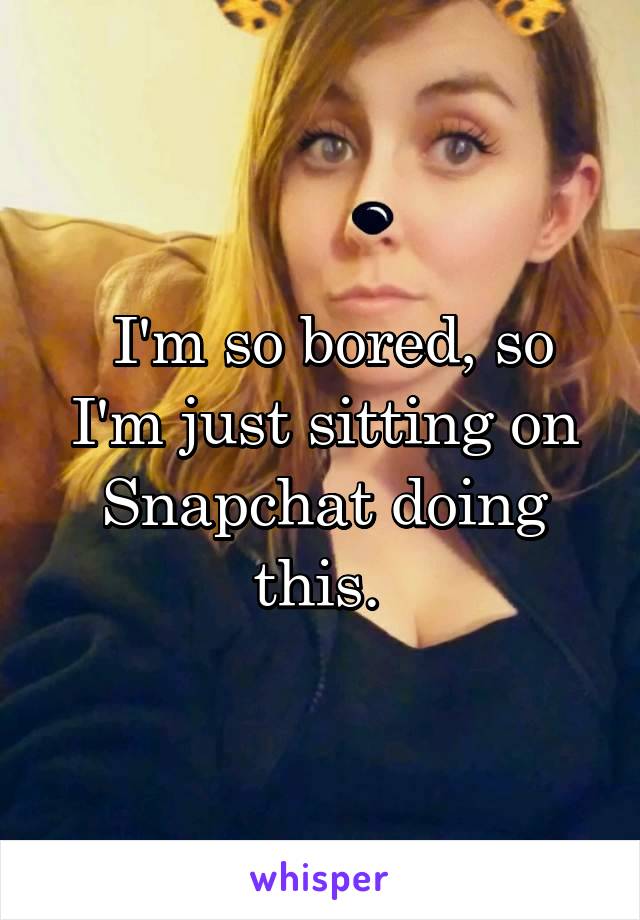  I'm so bored, so I'm just sitting on Snapchat doing this. 