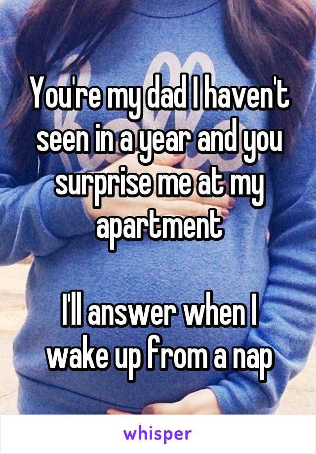 You're my dad I haven't seen in a year and you surprise me at my apartment

I'll answer when I wake up from a nap