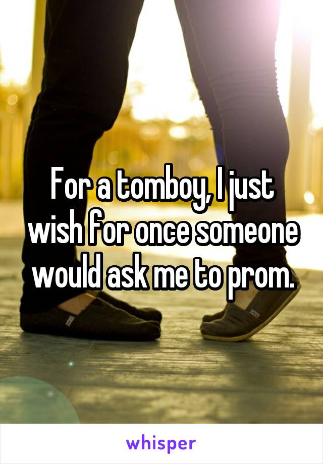 For a tomboy, I just wish for once someone would ask me to prom.