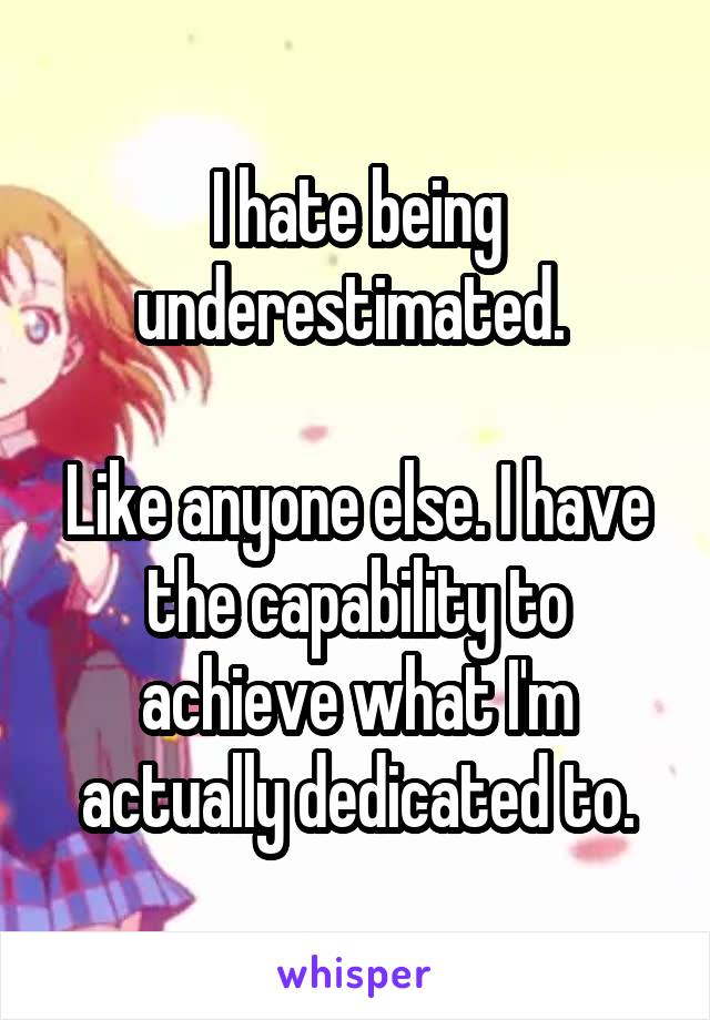 I hate being underestimated. 

Like anyone else. I have the capability to achieve what I'm actually dedicated to.