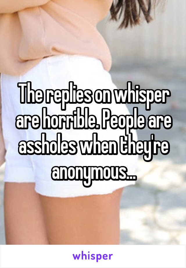 The replies on whisper are horrible. People are assholes when they're anonymous...