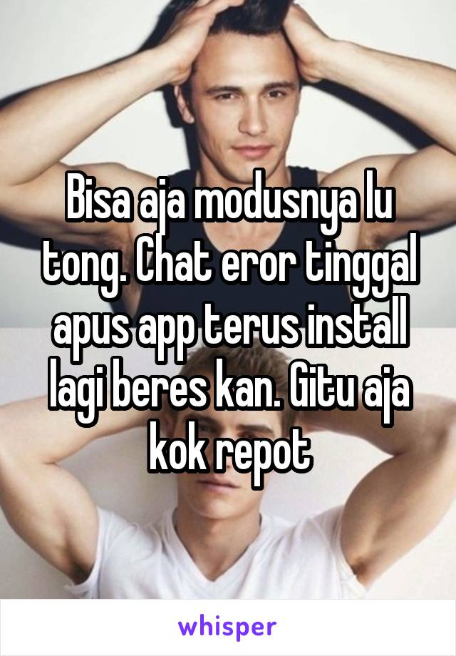 Bisa aja modusnya lu tong. Chat eror tinggal apus app terus install lagi beres kan. Gitu aja kok repot