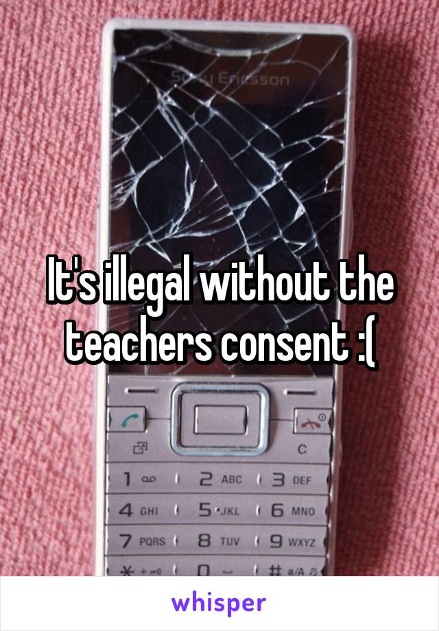 It's illegal without the teachers consent :(