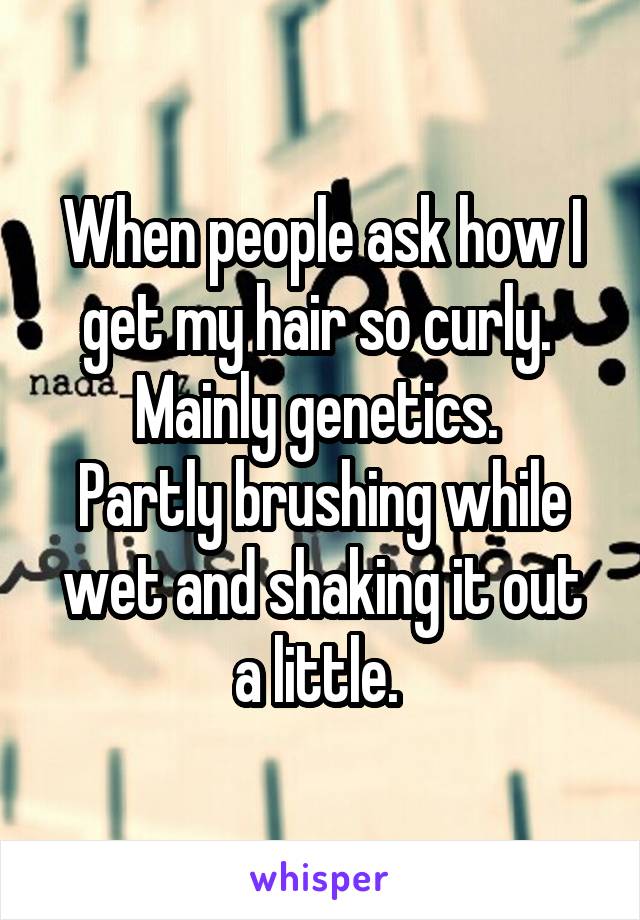 When people ask how I get my hair so curly. 
Mainly genetics. 
Partly brushing while wet and shaking it out a little. 