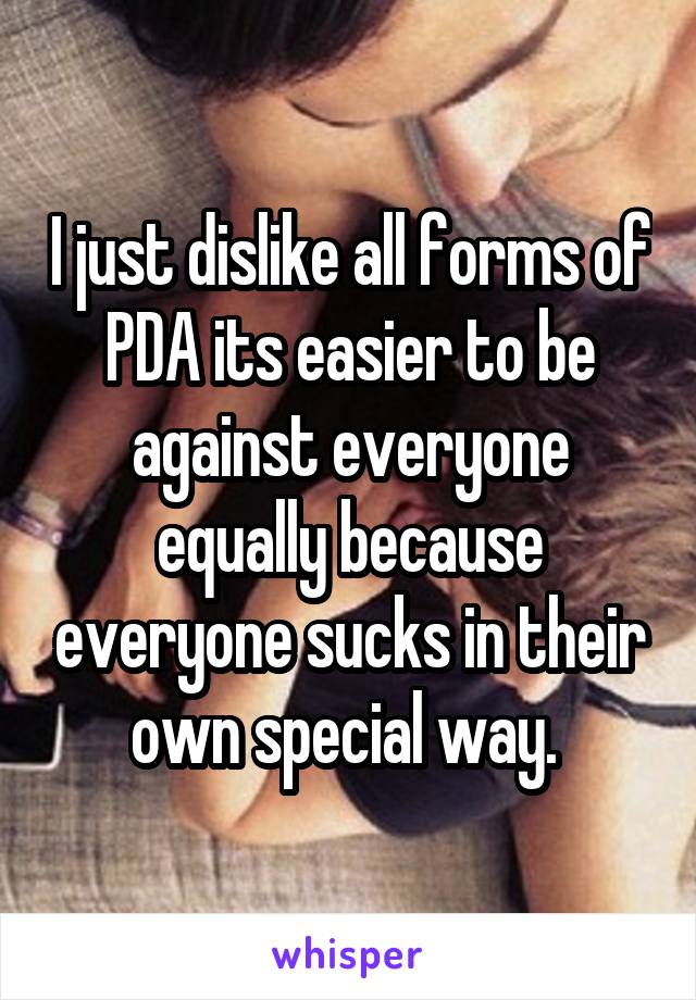 I just dislike all forms of PDA its easier to be against everyone equally because everyone sucks in their own special way. 