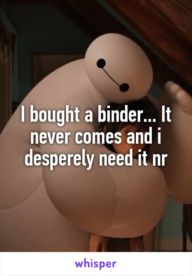 I bought a binder... It never comes and i desperely need it nr