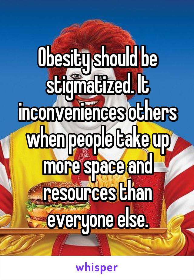 Obesity should be stigmatized. It inconveniences others when people take up more space and resources than everyone else.