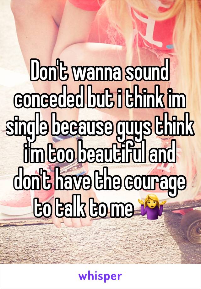 Don't wanna sound conceded but i think im single because guys think i'm too beautiful and don't have the courage to talk to me 🤷‍♀️