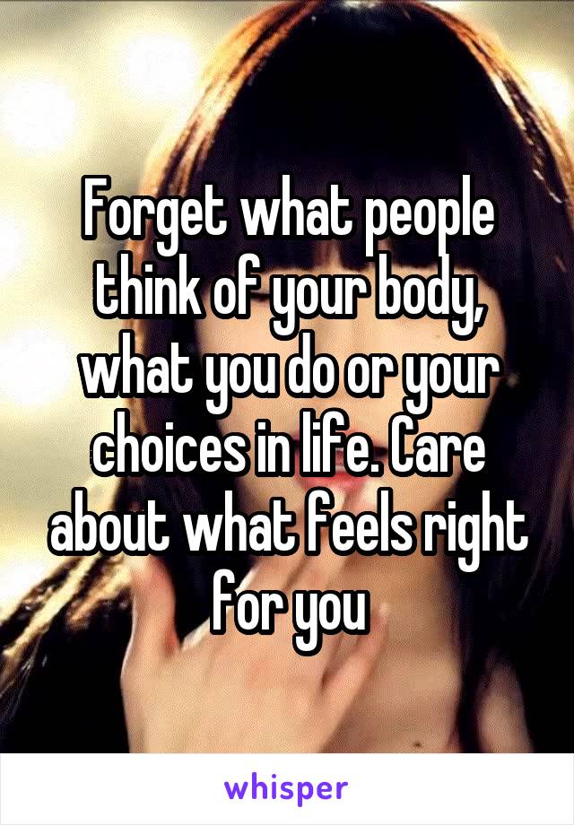 Forget what people think of your body, what you do or your choices in life. Care about what feels right for you