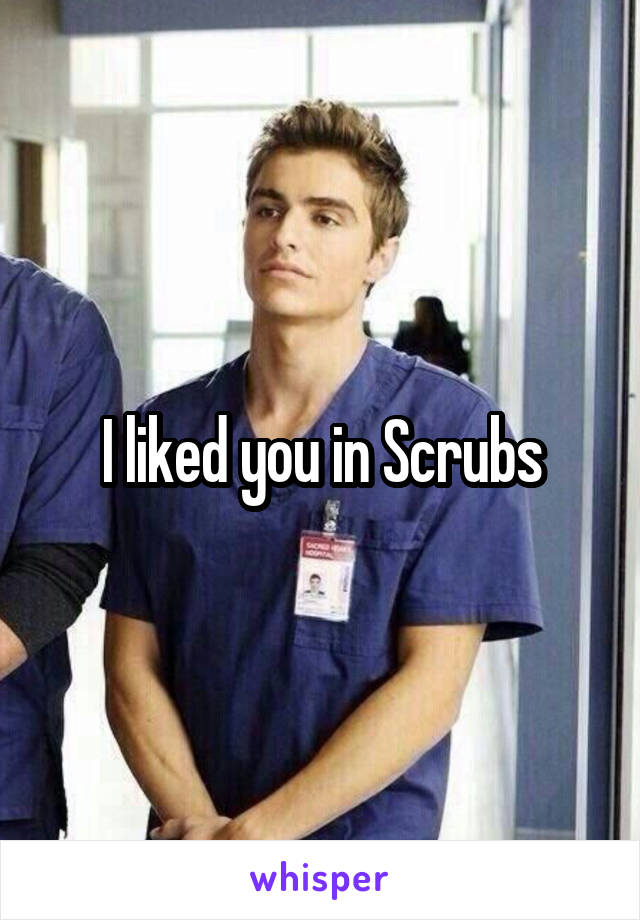 I liked you in Scrubs