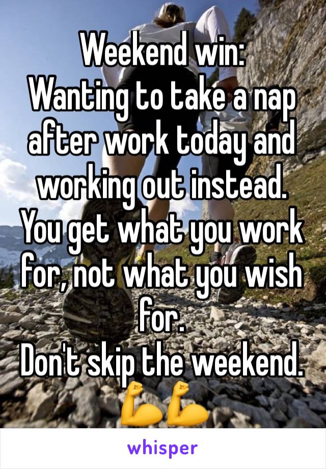 Weekend win:
Wanting to take a nap after work today and working out instead. 
You get what you work for, not what you wish for. 
Don't skip the weekend. 
💪💪