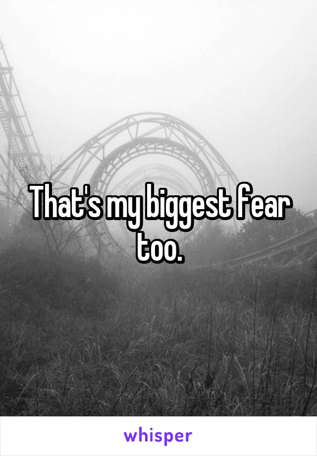 That's my biggest fear too.