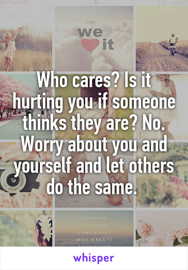 Who cares? Is it hurting you if someone thinks they are? No. Worry about you and yourself and let others do the same. 