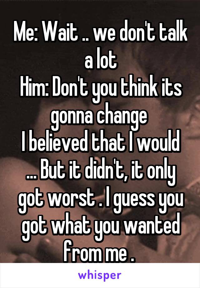 Me: Wait .. we don't talk a lot
Him: Don't you think its gonna change 
I believed that I would ... But it didn't, it only got worst . I guess you got what you wanted from me . 