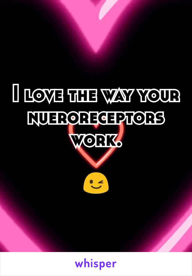 I love the way your  nueroreceptors work.

😉