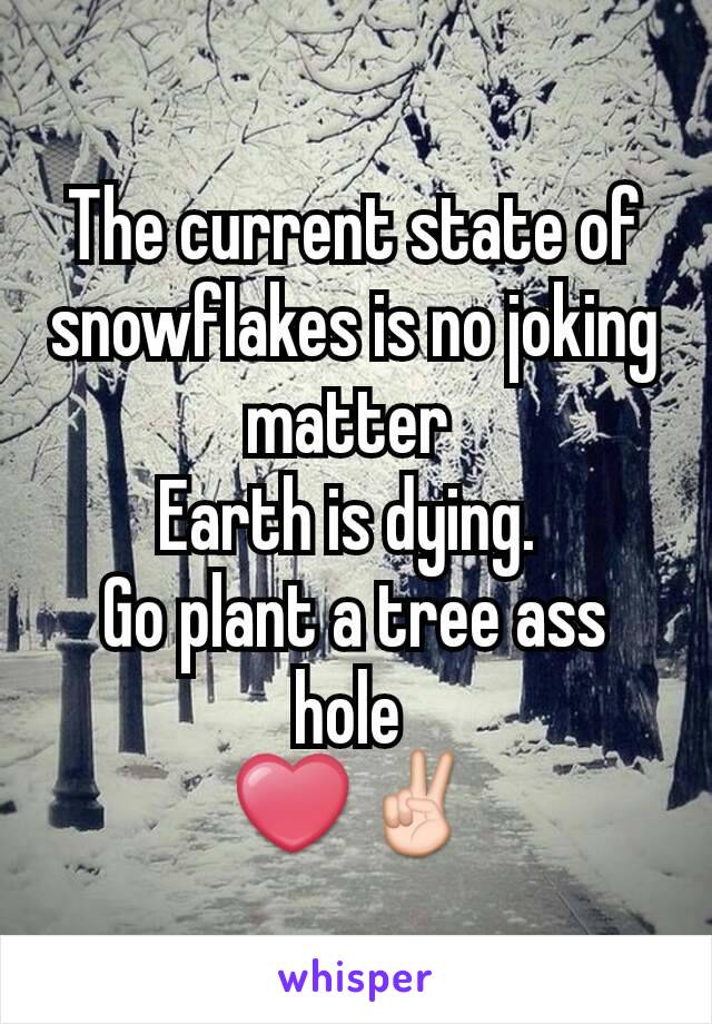 The current state of snowflakes is no joking matter 
Earth is dying. 
Go plant a tree ass hole 
❤✌