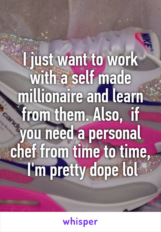 I just want to work with a self made millionaire and learn from them. Also,  if you need a personal chef from time to time,  I'm pretty dope lol