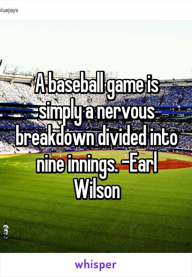 A baseball game is simply a nervous breakdown divided into nine innings. -Earl Wilson