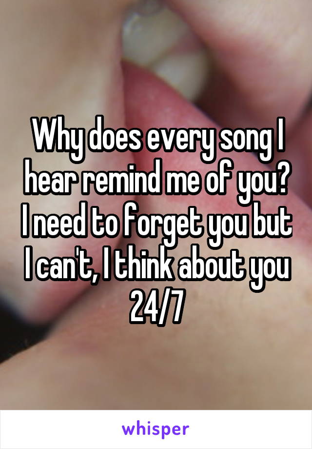 Why does every song I hear remind me of you? I need to forget you but I can't, I think about you 24/7