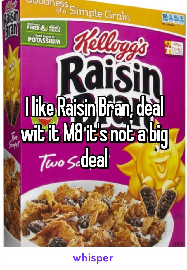 I like Raisin Bran, deal wit it M8 it's not a big deal