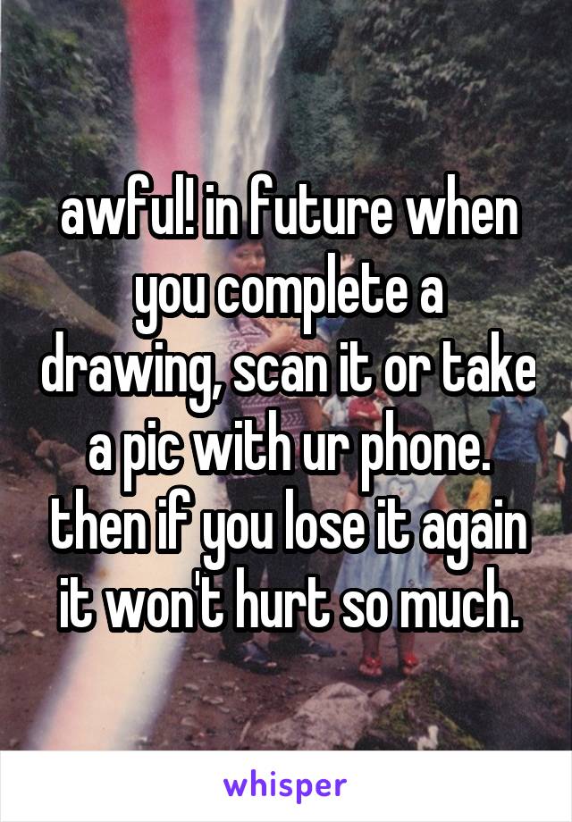 awful! in future when you complete a drawing, scan it or take a pic with ur phone. then if you lose it again it won't hurt so much.