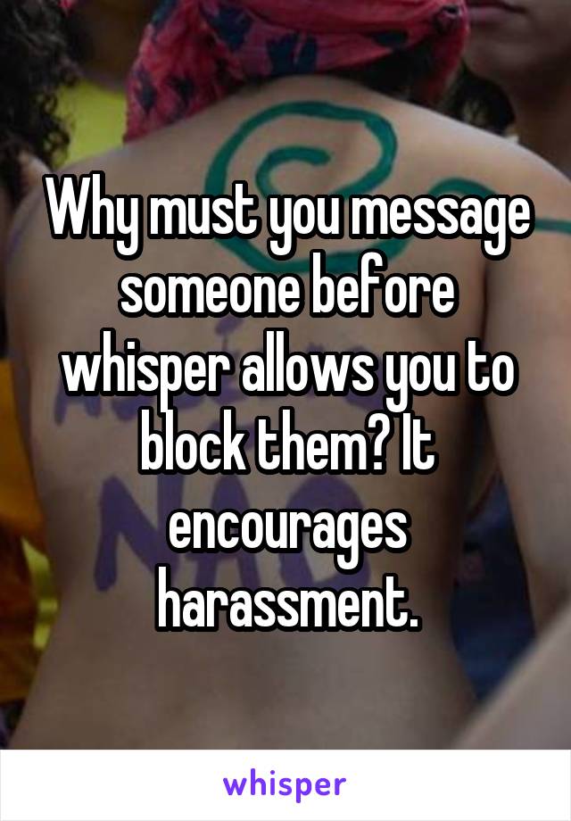 Why must you message someone before whisper allows you to block them? It encourages harassment.