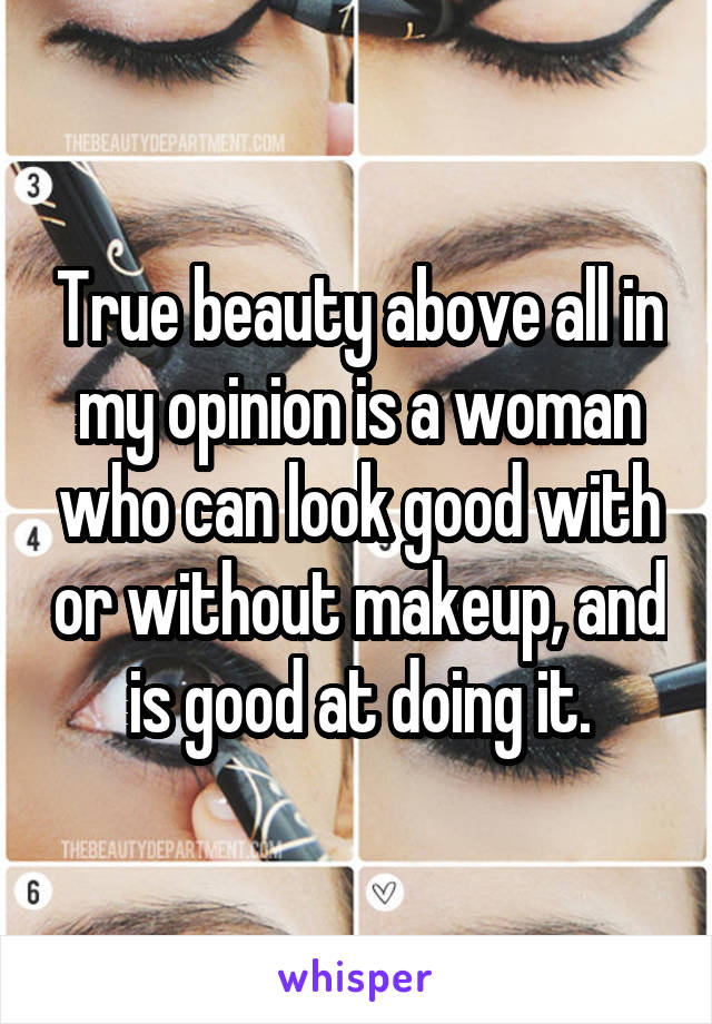 True beauty above all in my opinion is a woman who can look good with or without makeup, and is good at doing it.