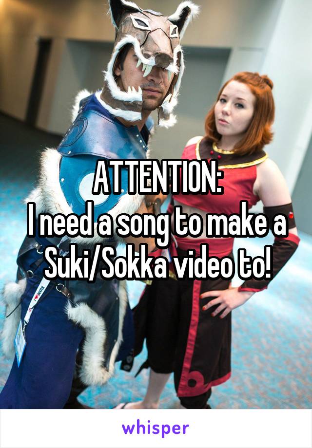 ATTENTION:
I need a song to make a Suki/Sokka video to!