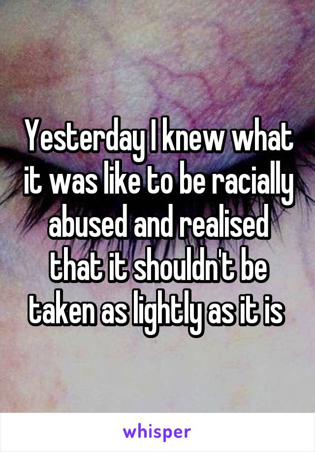 Yesterday I knew what it was like to be racially abused and realised that it shouldn't be taken as lightly as it is 